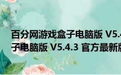 百分网游戏盒子电脑版 V5.4.3 官方最新版（百分网游戏盒子电脑版 V5.4.3 官方最新版功能简介）