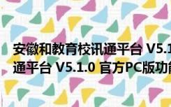 安徽和教育校讯通平台 V5.1.0 官方PC版（安徽和教育校讯通平台 V5.1.0 官方PC版功能简介）