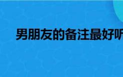 男朋友的备注最好听的（男朋友的备注）