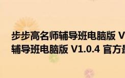 步步高名师辅导班电脑版 V1.0.4 官方最新版（步步高名师辅导班电脑版 V1.0.4 官方最新版功能简介）