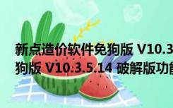 新点造价软件免狗版 V10.3.5.14 破解版（新点造价软件免狗版 V10.3.5.14 破解版功能简介）