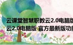 云课堂智慧职教云2.0电脑版 官方最新版（云课堂智慧职教云2.0电脑版 官方最新版功能简介）