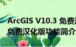 ArcGIS V10.3 免费汉化版（ArcGIS V10.3 免费汉化版功能简介）