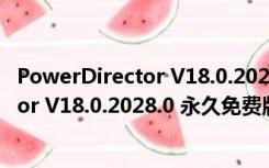 PowerDirector V18.0.2028.0 永久免费版（PowerDirector V18.0.2028.0 永久免费版功能简介）