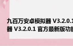 九百万安卓模拟器 V3.2.0.1 官方最新版（九百万安卓模拟器 V3.2.0.1 官方最新版功能简介）