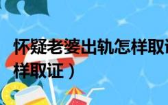 怀疑老婆出轨怎样取证证据（怀疑老婆出轨怎样取证）