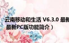 云南移动和生活 V6.3.0 最新PC版（云南移动和生活 V6.3.0 最新PC版功能简介）