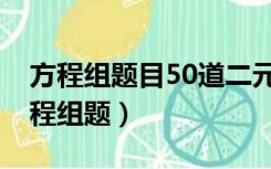 方程组题目50道二元一次（50道二元一次方程组题）