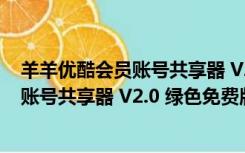 羊羊优酷会员账号共享器 V2.0 绿色免费版（羊羊优酷会员账号共享器 V2.0 绿色免费版功能简介）