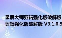 录屏大师剪辑强化版破解版 V3.1.0.5 PC免费版（录屏大师剪辑强化版破解版 V3.1.0.5 PC免费版功能简介）