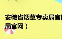 安徽省烟草专卖局官网查询（安徽省烟草专卖局官网）
