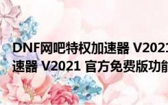 DNF网吧特权加速器 V2021 官方免费版（DNF网吧特权加速器 V2021 官方免费版功能简介）