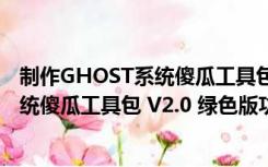 制作GHOST系统傻瓜工具包 V2.0 绿色版（制作GHOST系统傻瓜工具包 V2.0 绿色版功能简介）