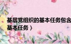 基层党组织的基本任务包含以下哪些内容?（基层党组织的基本任务）