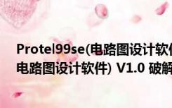 Protel99se(电路图设计软件) V1.0 破解版（Protel99se(电路图设计软件) V1.0 破解版功能简介）