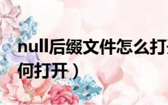 null后缀文件怎么打开（Null是什么文件  如何打开）