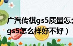 广汽传祺gs5质量怎么样值得买不（广汽传祺gs5怎么样好不好）