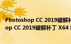 Photoshop CC 2019破解补丁 X64 绿色免费版（Photoshop CC 2019破解补丁 X64 绿色免费版功能简介）