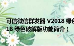 可信微信群发器 V2018 绿色破解版（可信微信群发器 V2018 绿色破解版功能简介）