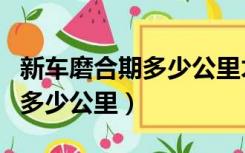 新车磨合期多少公里才能上高速（新车磨合期多少公里）