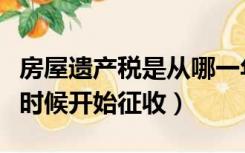 房屋遗产税是从哪一年开始征收（遗产税什么时候开始征收）