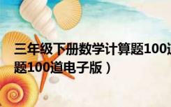 三年级下册数学计算题100道带答案（三年级下册数学计算题100道电子版）