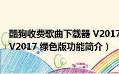 酷狗收费歌曲下载器 V2017 绿色版（酷狗收费歌曲下载器 V2017 绿色版功能简介）