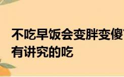 不吃早饭会变胖变傻?原来早饭不仅要吃,还要有讲究的吃