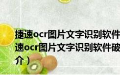 捷速ocr图片文字识别软件破解版 V7.5.2.5 吾爱破解版（捷速ocr图片文字识别软件破解版 V7.5.2.5 吾爱破解版功能简介）