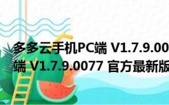 多多云手机PC端 V1.7.9.0077 官方最新版（多多云手机PC端 V1.7.9.0077 官方最新版功能简介）