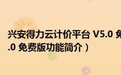 兴安得力云计价平台 V5.0 免费版（兴安得力云计价平台 V5.0 免费版功能简介）