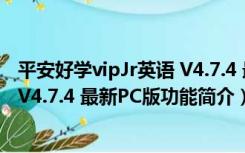 平安好学vipJr英语 V4.7.4 最新PC版（平安好学vipJr英语 V4.7.4 最新PC版功能简介）