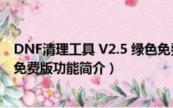 DNF清理工具 V2.5 绿色免费版（DNF清理工具 V2.5 绿色免费版功能简介）