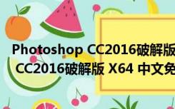 Photoshop CC2016破解版 X64 中文免费版（Photoshop CC2016破解版 X64 中文免费版功能简介）