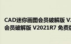 CAD迷你画图会员破解版 V2021R7 免费版（CAD迷你画图会员破解版 V2021R7 免费版功能简介）