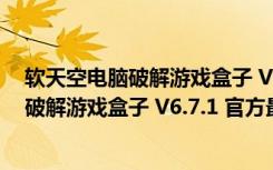 软天空电脑破解游戏盒子 V6.7.1 官方最新版（软天空电脑破解游戏盒子 V6.7.1 官方最新版功能简介）