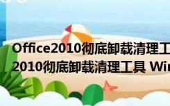 Office2010彻底卸载清理工具 Win10 绿色免费版（Office2010彻底卸载清理工具 Win10 绿色免费版功能简介）