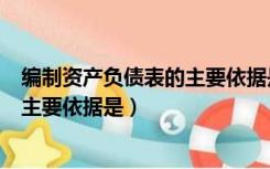 编制资产负债表的主要依据是什么意思（编制资产负债表的主要依据是）