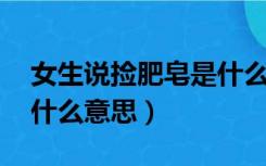 女生说捡肥皂是什么意思,求解（女生捡肥皂什么意思）