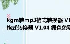 kgm转mp3格式转换器 V1.04 绿色免费版（kgm转mp3格式转换器 V1.04 绿色免费版功能简介）