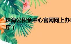 珠海公积金中心官网网上办事大厅（珠海公积金网上服务大厅）