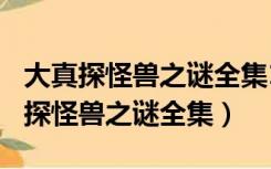 大真探怪兽之谜全集1~12哔哩（cctv10大真探怪兽之谜全集）