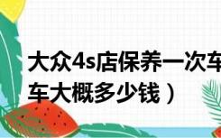 大众4s店保养一次车大概多少钱（保养一次车大概多少钱）