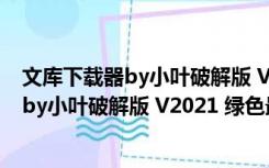 文库下载器by小叶破解版 V2021 绿色最新版（文库下载器by小叶破解版 V2021 绿色最新版功能简介）