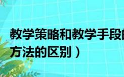 教学策略和教学手段的区别（教学策略和教学方法的区别）