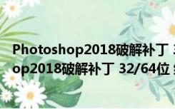 Photoshop2018破解补丁 32/64位 绿色免费版（Photoshop2018破解补丁 32/64位 绿色免费版功能简介）