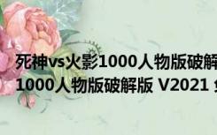 死神vs火影1000人物版破解版 V2021 免费版（死神vs火影1000人物版破解版 V2021 免费版功能简介）