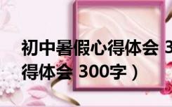 初中暑假心得体会 300字作文（初中暑假心得体会 300字）