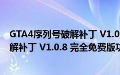 GTA4序列号破解补丁 V1.0.8 完全免费版（GTA4序列号破解补丁 V1.0.8 完全免费版功能简介）