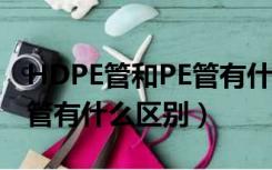 HDPE管和PE管有什么区别?（HDPE管和PE管有什么区别）